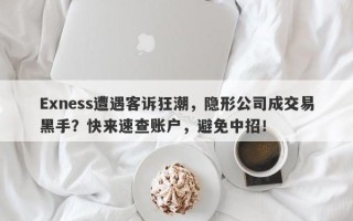 Exness遭遇客诉狂潮，隐形公司成交易黑手？快来速查账户，避免中招！