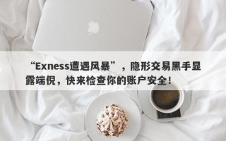 “Exness遭遇风暴”，隐形交易黑手显露端倪，快来检查你的账户安全！