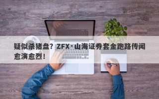 疑似杀猪盘？ZFX·山海证券套金跑路传闻愈演愈烈！