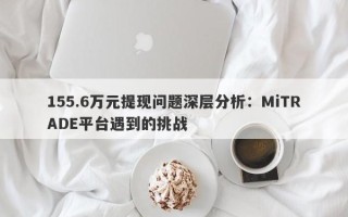 155.6万元提现问题深层分析：MiTRADE平台遇到的挑战