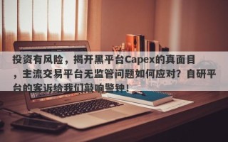 投资有风险，揭开黑平台Capex的真面目，主流交易平台无监管问题如何应对？自研平台的客诉给我们敲响警钟！