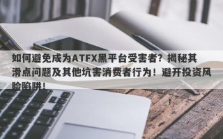 如何避免成为ATFX黑平台受害者？揭秘其滑点问题及其他坑害消费者行为！避开投资风险陷阱！