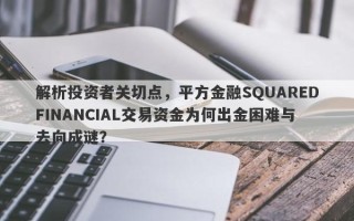 解析投资者关切点，平方金融SQUAREDFINANCIAL交易资金为何出金困难与去向成谜？