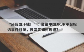 “还我血汗钱！”：金荣中国JRJR平台投诉事件频发，投资者如何规避？