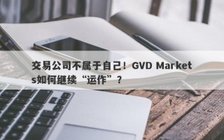 交易公司不属于自己！GVD Markets如何继续“运作”？