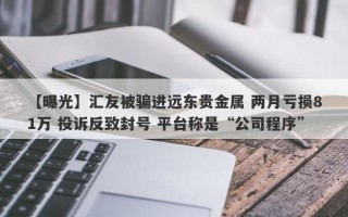 【曝光】汇友被骗进远东贵金属 两月亏损81万 投诉反致封号 平台称是“公司程序”