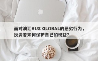 面对澳汇AUS GLOBAL的恶劣行为，投资者如何保护自己的权益？