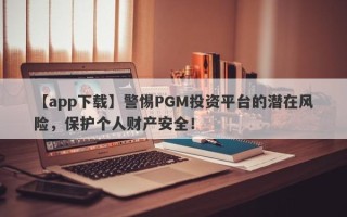 【app下载】警惕PGM投资平台的潜在风险，保护个人财产安全！