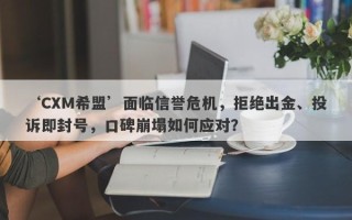 ‘CXM希盟’面临信誉危机，拒绝出金、投诉即封号，口碑崩塌如何应对？