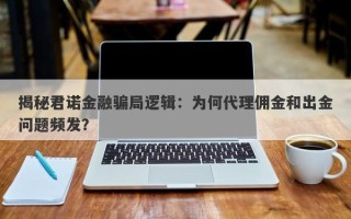 揭秘君诺金融骗局逻辑：为何代理佣金和出金问题频发？