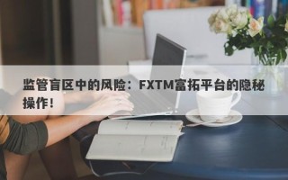 监管盲区中的风险：FXTM富拓平台的隐秘操作！