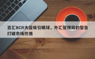 百汇BCR大促吸引眼球，外汇管理局的警告打破市场热情