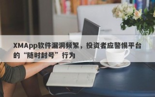 XMApp软件漏洞频繁，投资者应警惕平台的“随时封号”行为