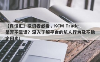 【真懂汇】投资者必看，KCM Trade是否不靠谱？深入了解平台的坑人行为及不稳定因素！