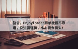 警告，Enjoytrader跟单社区不靠谱，投资需谨慎，小心资金损失！