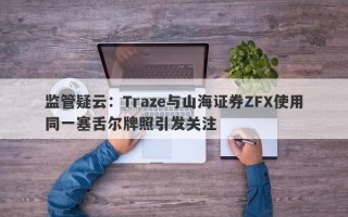 监管疑云：Traze与山海证券ZFX使用同一塞舌尔牌照引发关注