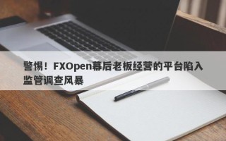 警惕！FXOpen幕后老板经营的平台陷入监管调查风暴