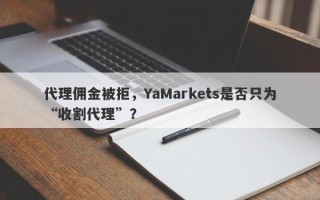 代理佣金被拒，YaMarkets是否只为“收割代理”？