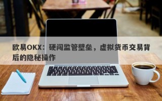 欧易OKX：硬闯监管壁垒，虚拟货币交易背后的隐秘操作