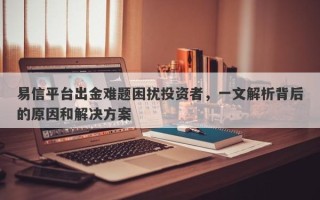 易信平台出金难题困扰投资者，一文解析背后的原因和解决方案