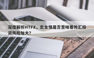 深度解析HTFX，出金慢是否意味着外汇投资风险加大？