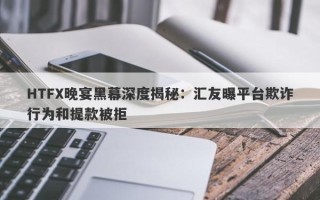 HTFX晚宴黑幕深度揭秘：汇友曝平台欺诈行为和提款被拒