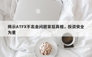 揭示ATFX不出金问题背后真相，投资安全为重