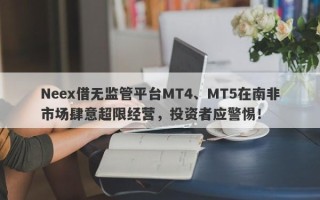 Neex借无监管平台MT4、MT5在南非市场肆意超限经营，投资者应警惕！