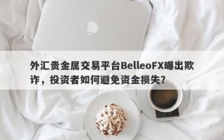 外汇贵金属交易平台BelleoFX曝出欺诈，投资者如何避免资金损失？