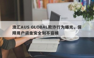 澳汇AUS GLOBAL欺诈行为曝光，保障用户资金安全刻不容缓