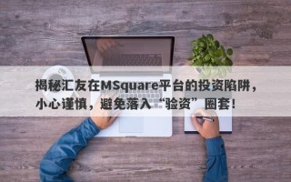 揭秘汇友在MSquare平台的投资陷阱，小心谨慎，避免落入“验资”圈套！