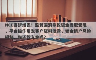 NCE客诉爆表！监管漏洞导致资金提取受阻，平台操作引发客户资料泄露，锁金销户风险揭秘，你还敢入金吗？