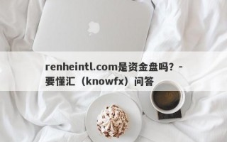 renheintl.com是资金盘吗？-要懂汇（knowfx）问答