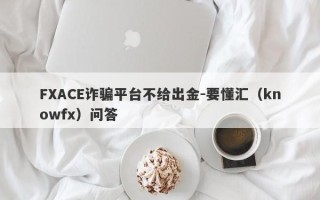 FXACE诈骗平台不给出金-要懂汇（knowfx）问答