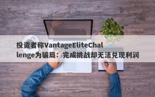 投资者称VantageEliteChallenge为骗局：完成挑战却无法兑现利润