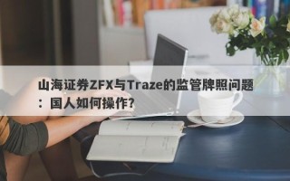 山海证券ZFX与Traze的监管牌照问题：国人如何操作？