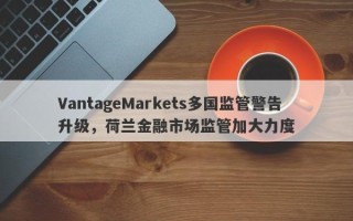 VantageMarkets多国监管警告升级，荷兰金融市场监管加大力度