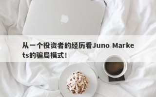 从一个投资者的经历看Juno Markets的骗局模式！