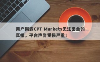 用户揭露CPT Markets无法出金的真相，平台声誉受损严重！