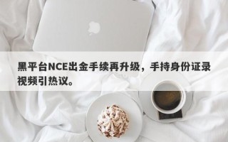 黑平台NCE出金手续再升级，手持身份证录视频引热议。