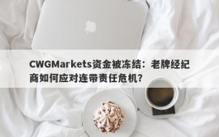 CWGMarkets资金被冻结：老牌经纪商如何应对连带责任危机？