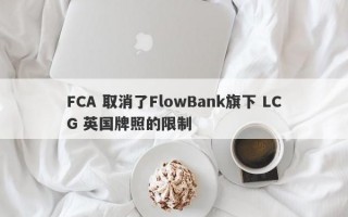 FCA 取消了FlowBank旗下 LCG 英国牌照的限制