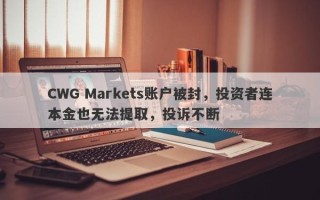 CWG Markets账户被封，投资者连本金也无法提取，投诉不断