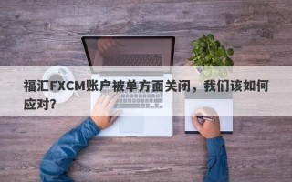 福汇FXCM账户被单方面关闭，我们该如何应对？