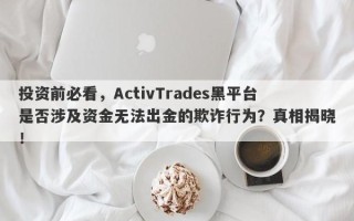 投资前必看，ActivTrades黑平台是否涉及资金无法出金的欺诈行为？真相揭晓！