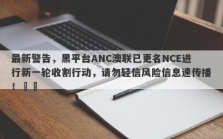 最新警告，黑平台ANC澳联已更名NCE进行新一轮收割行动，请勿轻信风险信息速传播！​​