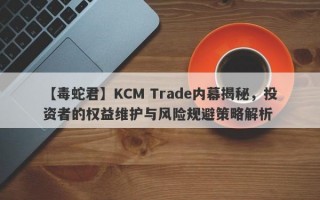 【毒蛇君】KCM Trade内幕揭秘，投资者的权益维护与风险规避策略解析