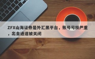 ZFX山海证券是外汇黑平台，账号亏损严重，出金通道被关闭