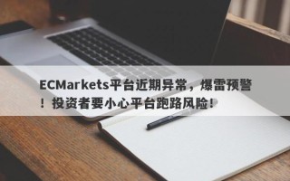 ECMarkets平台近期异常，爆雷预警！投资者要小心平台跑路风险！