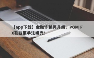 【app下载】金融诈骗再升级，PGM FX割韭菜手法曝光！